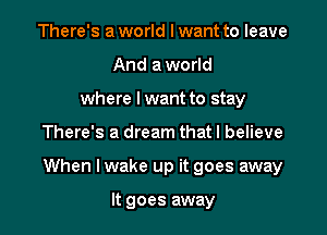There's a world I want to leave
And a world
where lwant to stay

There's a dream that I believe

When I wake up it goes away

It goes away