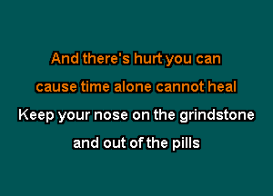 And there's hurt you can

cause time alone cannot heal

Keep your nose on the grindstone

and out ofthe pills