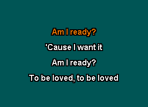 Am I ready?
'Cause I want it

Am I ready?

To be loved, to be loved