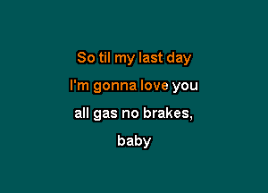 So til my last day

I'm gonna love you

all gas no brakes,
baby