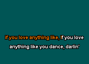 ifyou love anything like, lfyou love

anything like you dance, darlin'