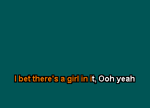 I bet there's a girl in it, Ooh yeah