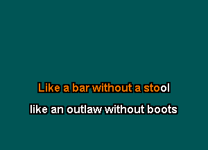 Like a bar without a stool

like an outlaw without boots