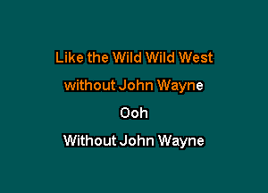 Like the Wild Wild West
without John Wayne

Ooh
Without John Wayne