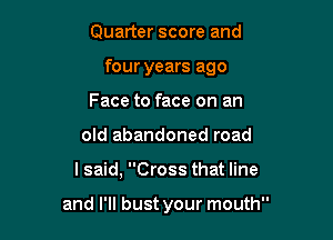 Quarter score and

four years ago

Face to face on an
old abandoned road
I said, Cross that line

and I'll bust your mouth