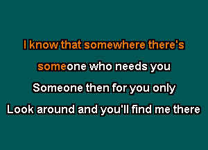 I know that somewhere there's

someone who needs you

Someone then for you only

Look around and you'll fund me there