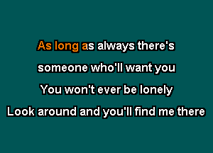 As long as always there's

someone who'll want you

You won't ever be lonely

Look around and you'll fund me there