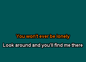 You won't ever be lonely

Look around and you'll fund me there