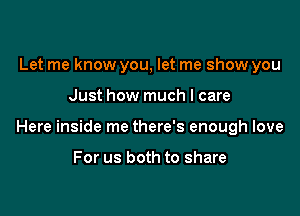 Let me know you, let me show you

Just how much I care

Here inside me there's enough love

For us both to share
