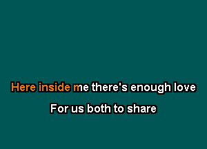 Here inside me there's enough love

For us both to share