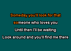 Someday you'll look for that

someone who loves you

Until then I'll be waiting

Look around and you'll fund me there