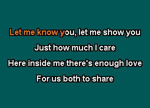 Let me know you, let me show you

Just how much I care

Here inside me there's enough love

For us both to share