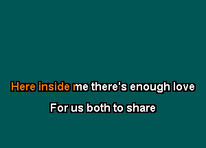 Here inside me there's enough love

For us both to share