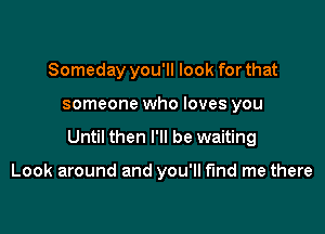 Someday you'll look for that

someone who loves you

Until then I'll be waiting

Look around and you'll fund me there