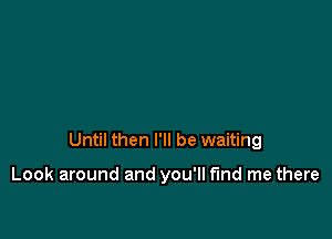 Until then I'll be waiting

Look around and you'll fund me there