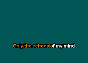 Only the echoes of my mind