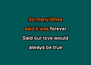 So many times
said it was forever

Said our love would

always be true