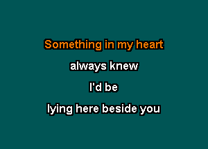 Something in my heart
always knew
I'd be

lying here beside you