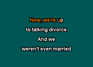 Now, we're up

to talking divorce
And we

weren't even married
