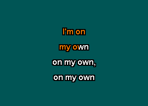 I'm on

my own
on my own,

on my own