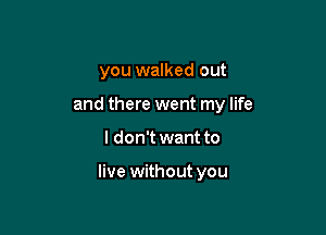 you walked out

and there went my life

I don't want to

live without you