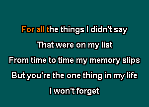 For all the things I didn't say
That were on my list
From time to time my memory slips
But you're the one thing in my life

lwon't forget