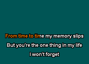 From time to time my memory slips

Butyou're the one thing in my life

I won't forget