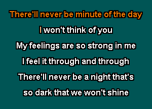 There'll never be minute ofthe day
I won't think of you
My feelings are so strong in me
I feel it through and through
There'll never be a night that's

so dark that we won't shine