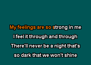 My feelings are so strong in me
I feel it through and through
There'll never be a night that's

so dark that we won't shine