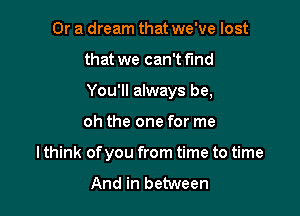 Or a dream that we've lost

that we can't fund

You'll always be,

oh the one for me
I think of you from time to time

And in between