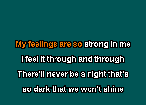 My feelings are so strong in me
I feel it through and through
There'll never be a night that's

so dark that we won't shine