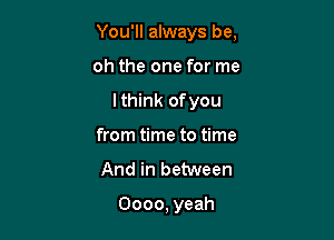 You'll always be,

oh the one for me
lthink ofyou
from time to time
And in between

0000, yeah