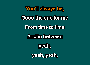 You'll always be,

0000 the one for me
From time to time
And in between
yeah,
yeah, yeah,