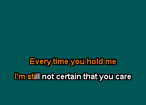 Every time you hold me

I'm still not certain that you care