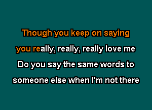 Though you keep on saying
you really, really, really love me
Do you say the same words to

someone else when I'm not there