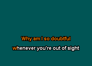 Why am I so doubtful

whenever you're out of sight