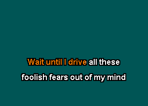 Wait until I drive all these

foolish fears out of my mind