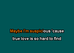 Maybe I'm suspicious 'cause

true love is so hard to fund