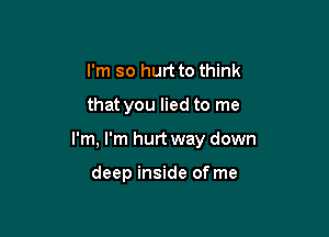 I'm so hurt to think

that you lied to me

I'm, I'm hurt way down

deep inside of me