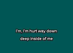 I'm, I'm hurt way down

deep inside of me