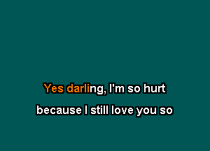 Yes darling, I'm so hurt

because I still love you so