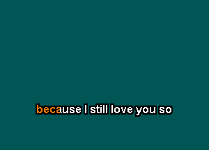 because I still love you so