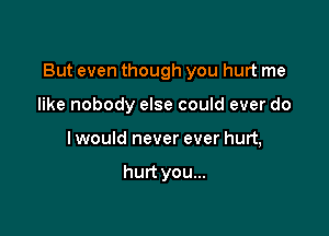 But even though you hurt me

like nobody else could ever do
I would never ever hurt,

hurt you...