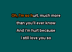 Oh, I'm so hurt, much more
than you'll ever know

And i'm hurt because

I still love you so