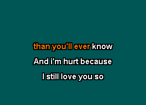 than you'll ever know

And i'm hurt because

I still love you so