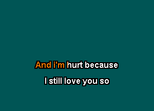 And i'm hurt because

I still love you so