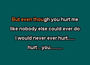 But even though you hurt me

like nobody else could ever do
I would never ever hurt ......

hurt .. you ..........