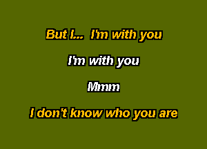 But!... I'm with you
I'm with you

Mmm

ldon't know who you are