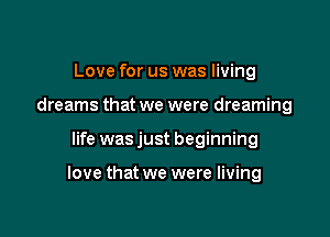 Love for us was living
dreams that we were dreaming

life was just beginning

love that we were living
