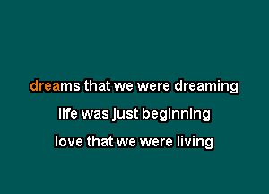 dreams that we were dreaming

life was just beginning

love that we were living
